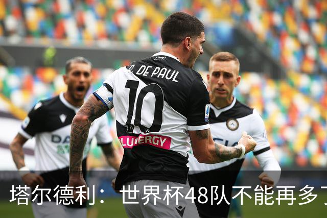 塔尔德利：世界杯48队不能再多了 四年一次很神圣不能两年一次