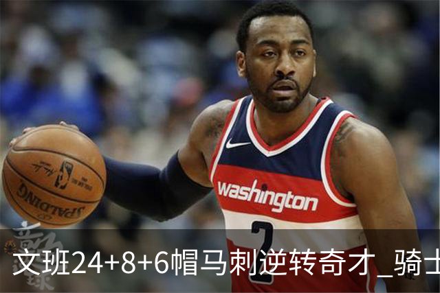 文班24+8+6帽马刺逆转奇才 骑士大胜老鹰7连胜