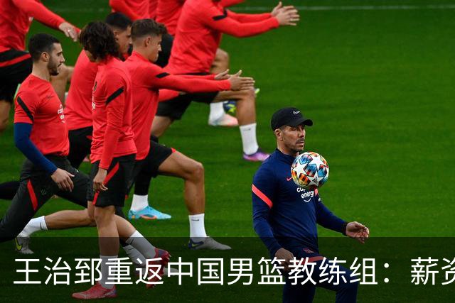 王治郅重返中国男篮教练组：薪资曝光引发球迷震惊